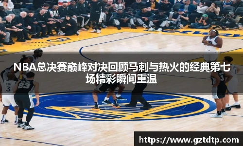 NBA总决赛巅峰对决回顾马刺与热火的经典第七场精彩瞬间重温